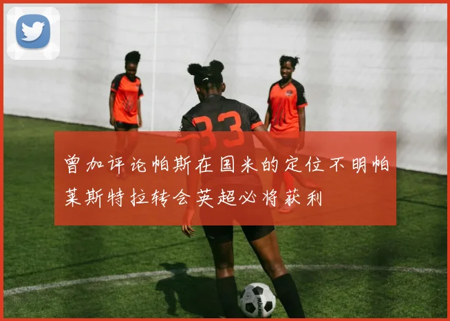 曾加评论帕斯在国米的定位不明帕莱斯特拉转会英超必将获利
