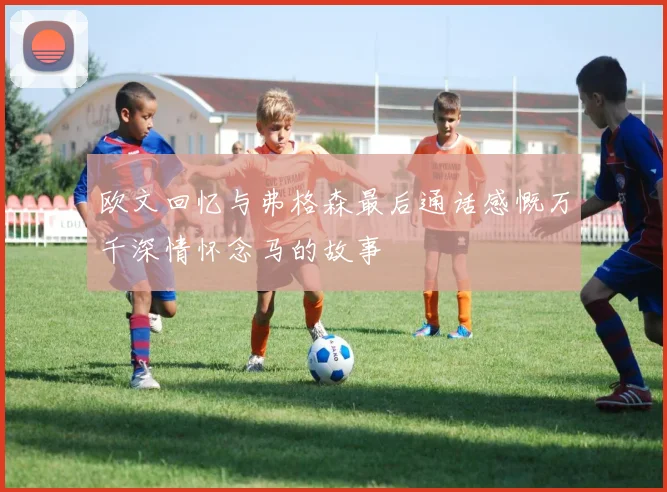 欧文回忆与弗格森最后通话感慨万千深情怀念马的故事