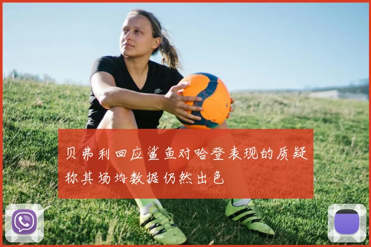贝弗利回应鲨鱼对哈登表现的质疑称其场均数据仍然出色
