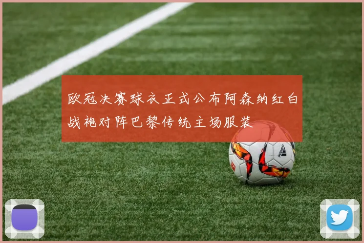 欧冠决赛球衣正式公布阿森纳红白战袍对阵巴黎传统主场服装