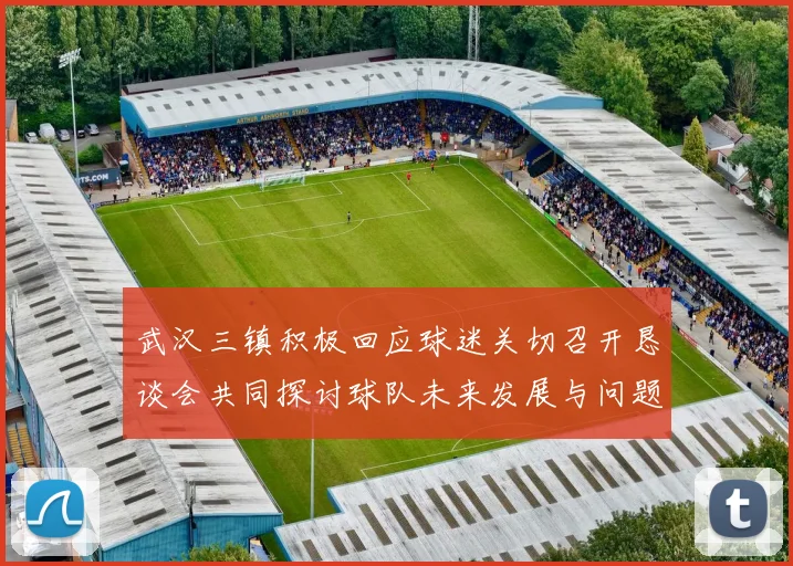武汉三镇积极回应球迷关切召开恳谈会共同探讨球队未来发展与问题解决