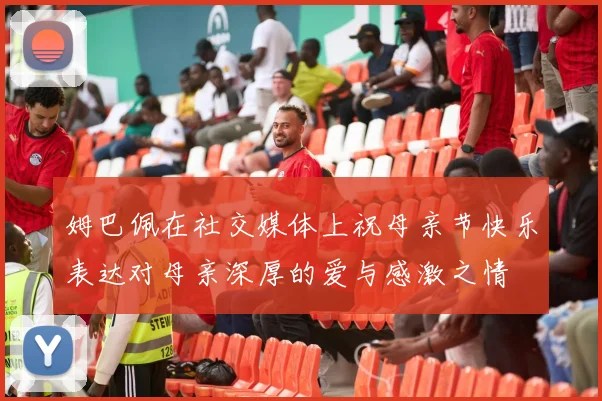 姆巴佩在社交媒体上祝母亲节快乐表达对母亲深厚的爱与感激之情