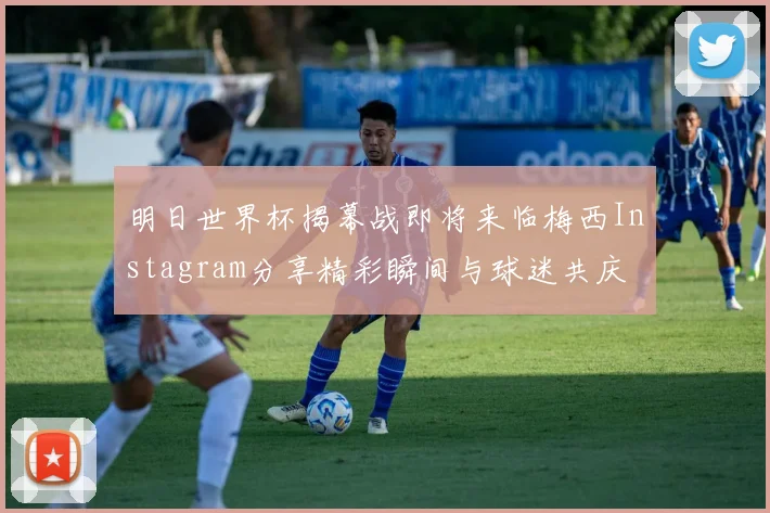 明日世界杯揭幕战即将来临梅西Instagram分享精彩瞬间与球迷共庆