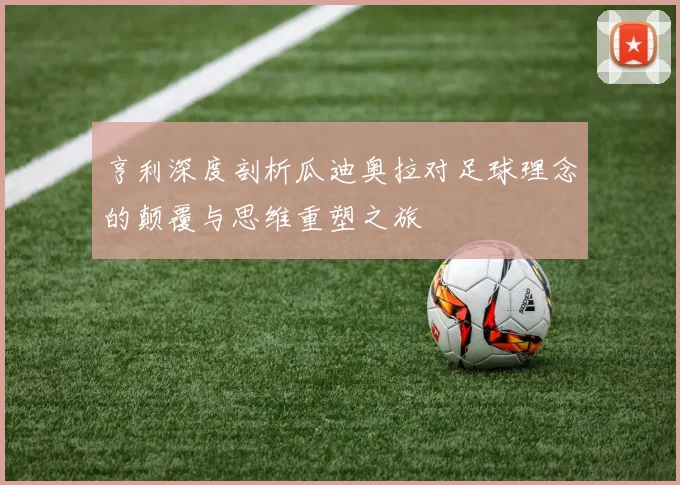 亨利深度剖析瓜迪奥拉对足球理念的颠覆与思维重塑之旅