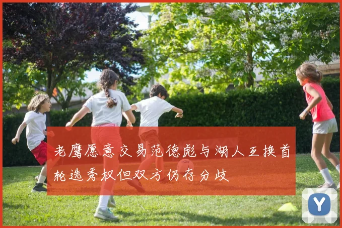 老鹰愿意交易范德彪与湖人互换首轮选秀权但双方仍存分歧