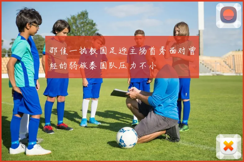 邵佳一执教国足迎主场首秀面对曾经的弱旅泰国队压力不小