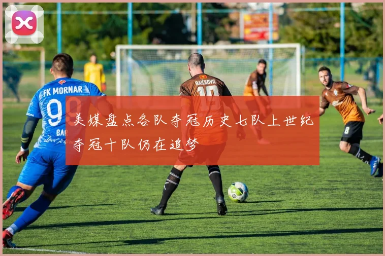 美媒盘点各队夺冠历史七队上世纪夺冠十队仍在追梦