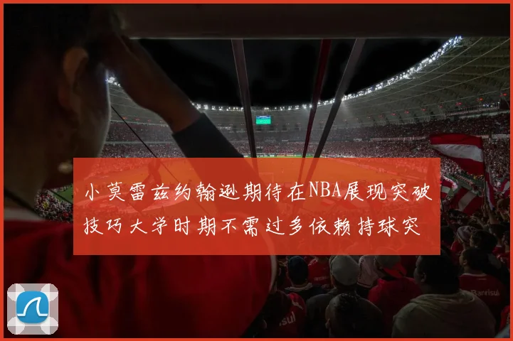 小莫雷兹约翰逊期待在NBA展现突破技巧大学时期不需过多依赖持球突破