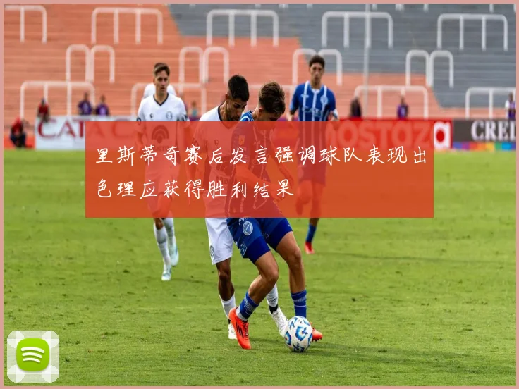 里斯蒂奇赛后发言强调球队表现出色理应获得胜利结果