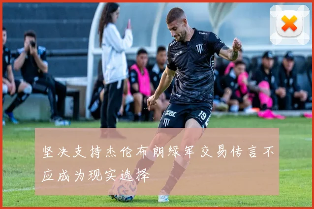坚决支持杰伦布朗绿军交易传言不应成为现实选择